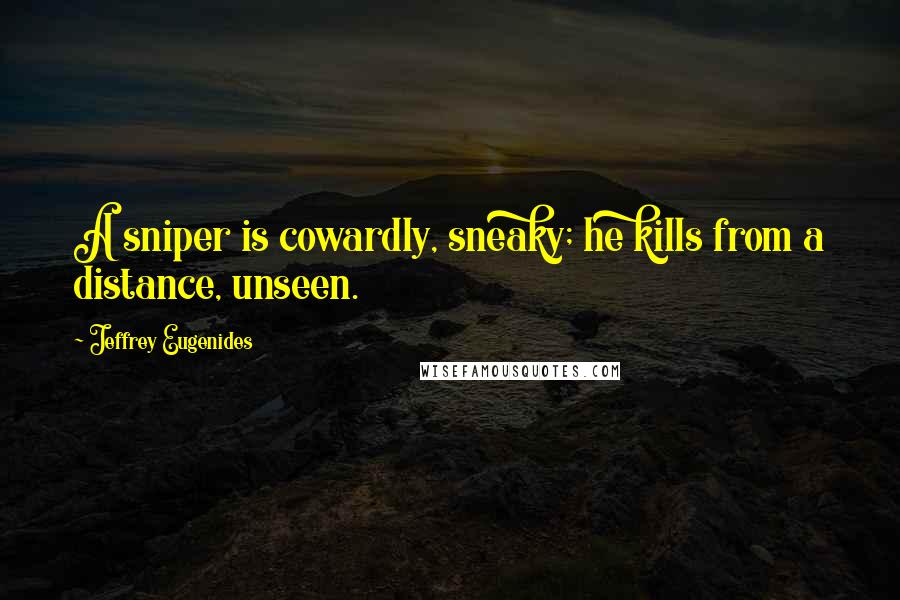 Jeffrey Eugenides Quotes: A sniper is cowardly, sneaky; he kills from a distance, unseen.