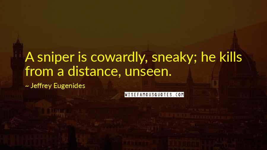 Jeffrey Eugenides Quotes: A sniper is cowardly, sneaky; he kills from a distance, unseen.