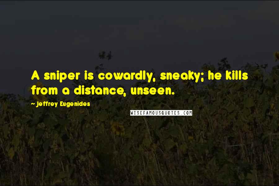 Jeffrey Eugenides Quotes: A sniper is cowardly, sneaky; he kills from a distance, unseen.