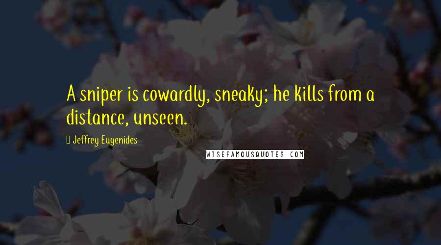 Jeffrey Eugenides Quotes: A sniper is cowardly, sneaky; he kills from a distance, unseen.