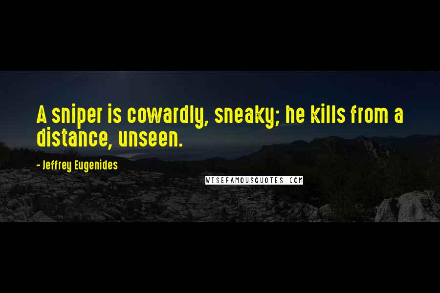 Jeffrey Eugenides Quotes: A sniper is cowardly, sneaky; he kills from a distance, unseen.
