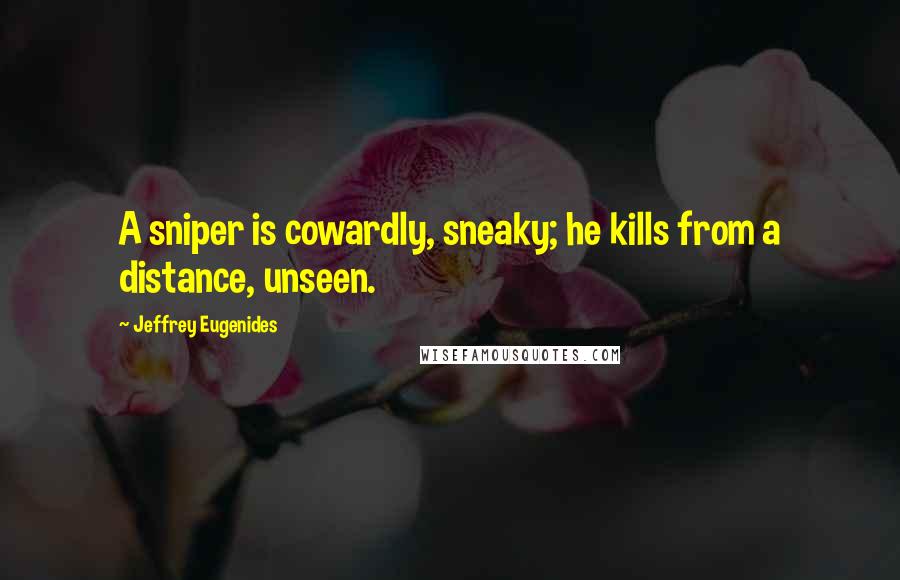 Jeffrey Eugenides Quotes: A sniper is cowardly, sneaky; he kills from a distance, unseen.