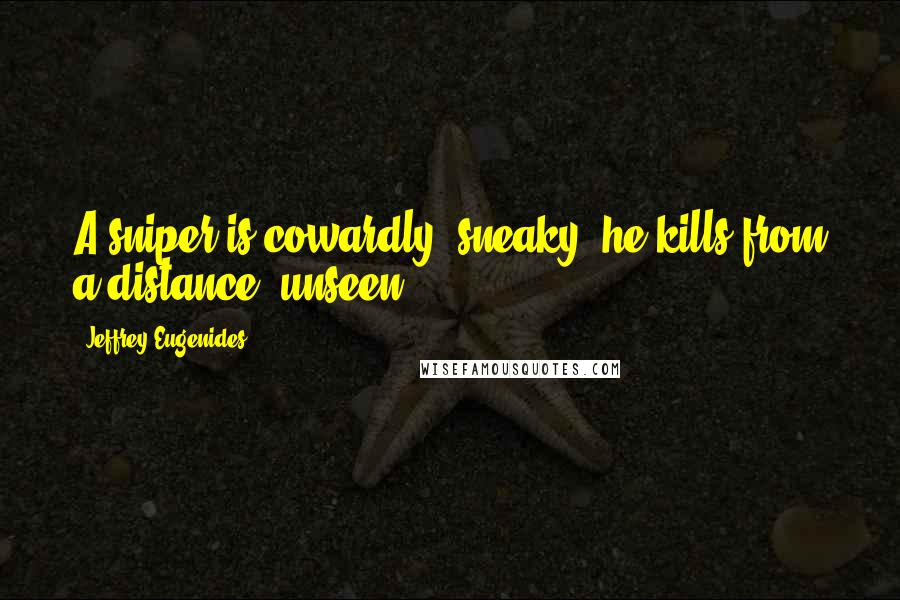 Jeffrey Eugenides Quotes: A sniper is cowardly, sneaky; he kills from a distance, unseen.