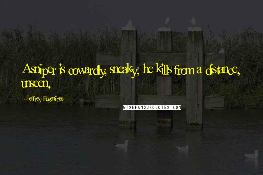 Jeffrey Eugenides Quotes: A sniper is cowardly, sneaky; he kills from a distance, unseen.