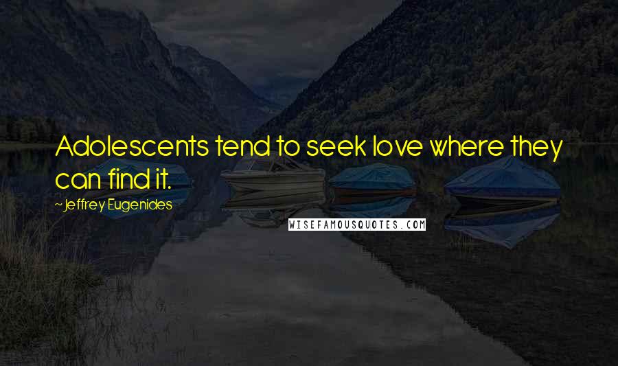 Jeffrey Eugenides Quotes: Adolescents tend to seek love where they can find it.