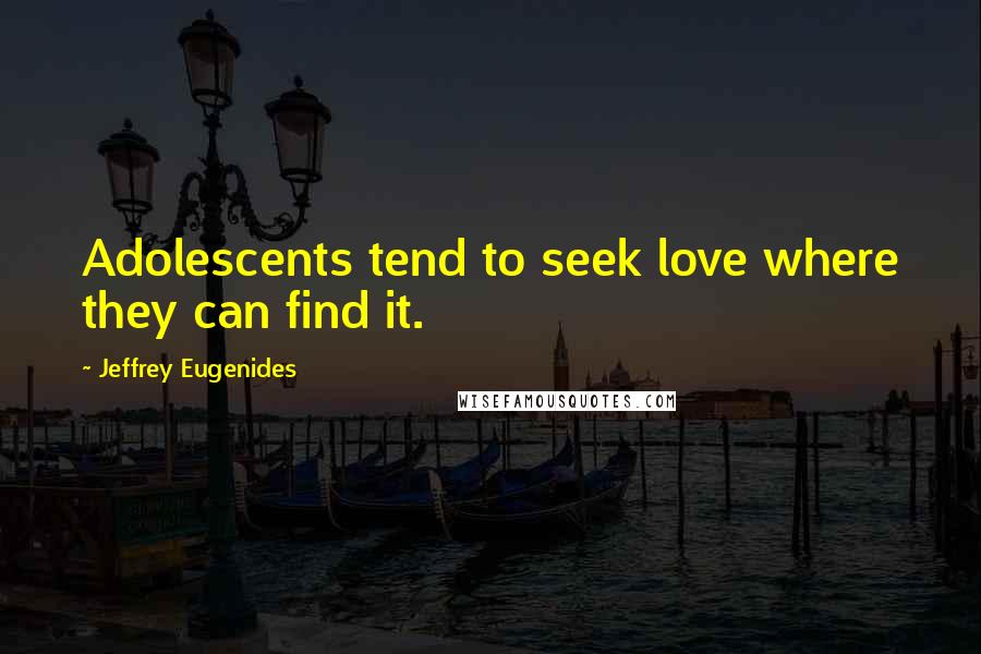 Jeffrey Eugenides Quotes: Adolescents tend to seek love where they can find it.