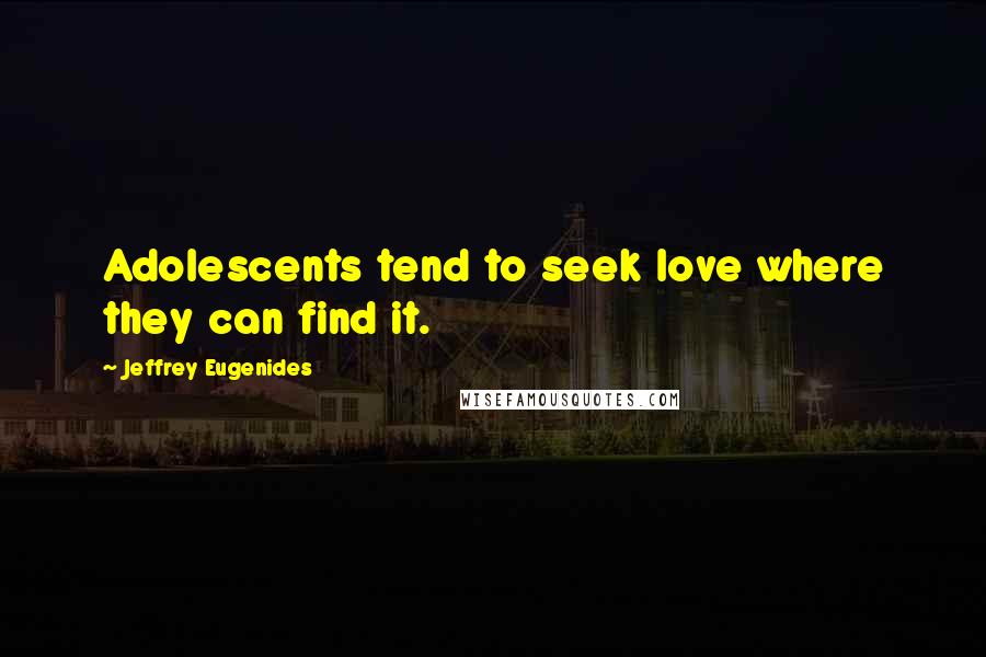 Jeffrey Eugenides Quotes: Adolescents tend to seek love where they can find it.