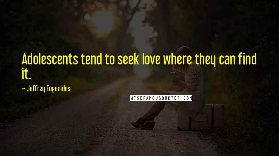 Jeffrey Eugenides Quotes: Adolescents tend to seek love where they can find it.