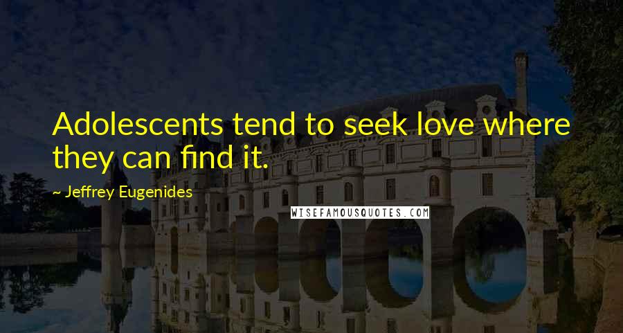 Jeffrey Eugenides Quotes: Adolescents tend to seek love where they can find it.