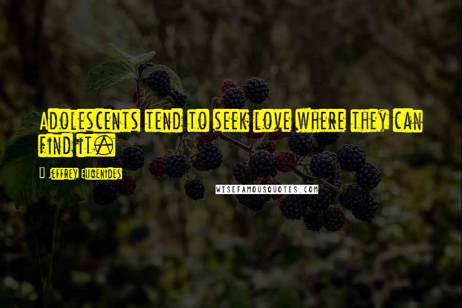 Jeffrey Eugenides Quotes: Adolescents tend to seek love where they can find it.