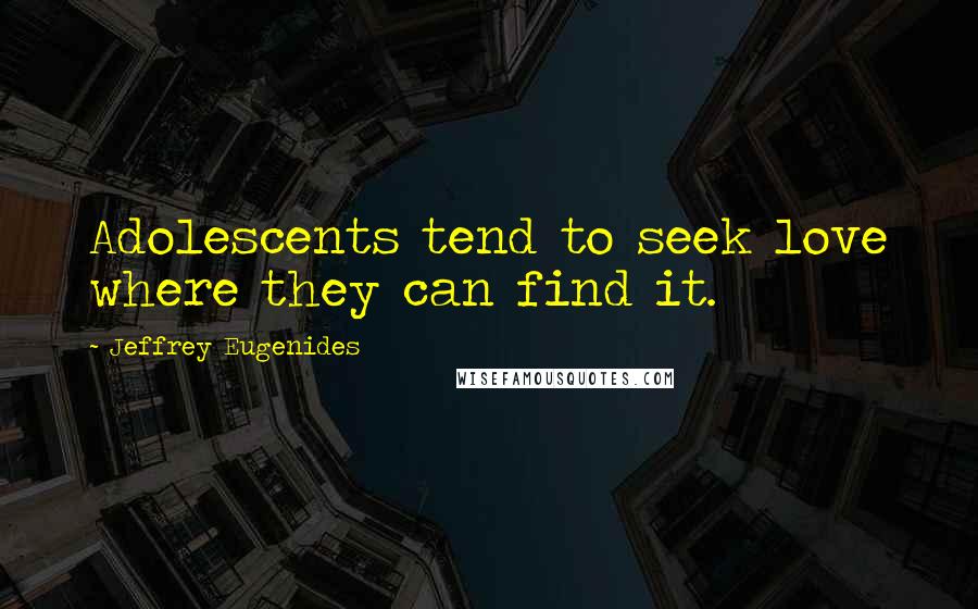 Jeffrey Eugenides Quotes: Adolescents tend to seek love where they can find it.