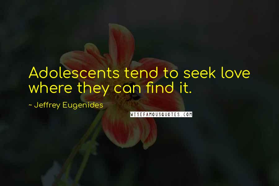 Jeffrey Eugenides Quotes: Adolescents tend to seek love where they can find it.