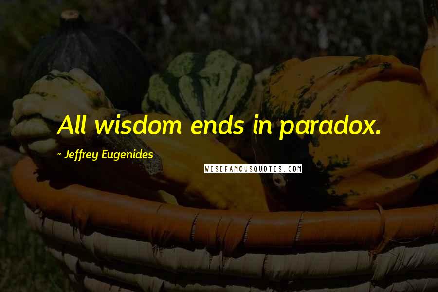 Jeffrey Eugenides Quotes: All wisdom ends in paradox.