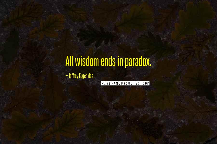 Jeffrey Eugenides Quotes: All wisdom ends in paradox.