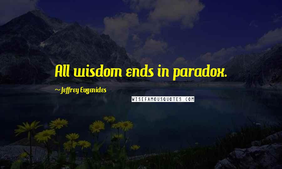 Jeffrey Eugenides Quotes: All wisdom ends in paradox.