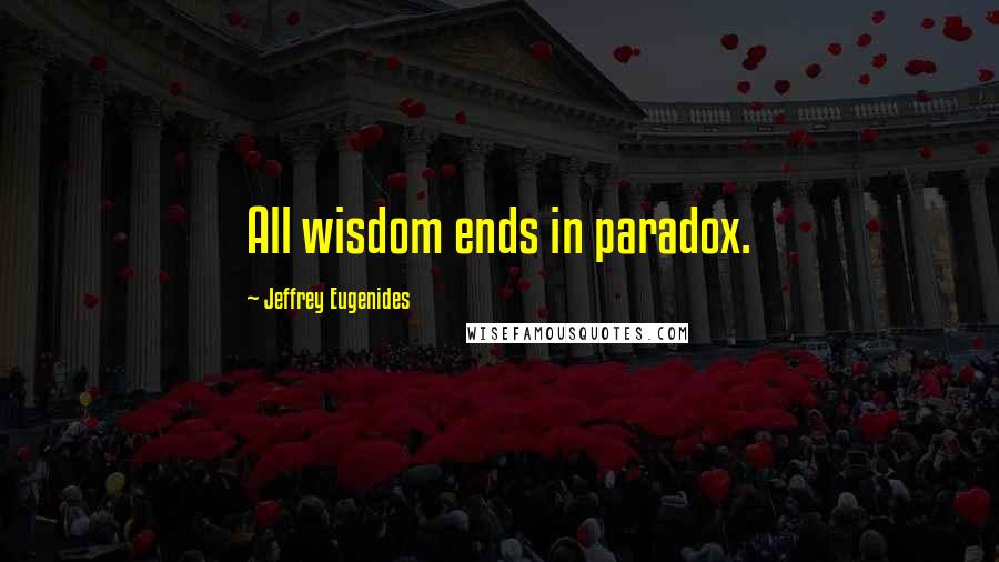 Jeffrey Eugenides Quotes: All wisdom ends in paradox.