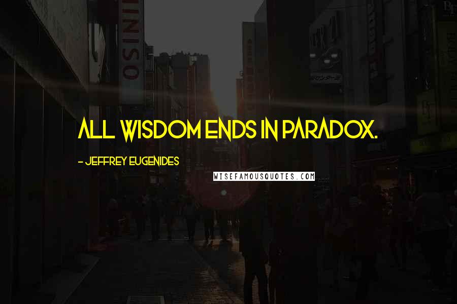 Jeffrey Eugenides Quotes: All wisdom ends in paradox.