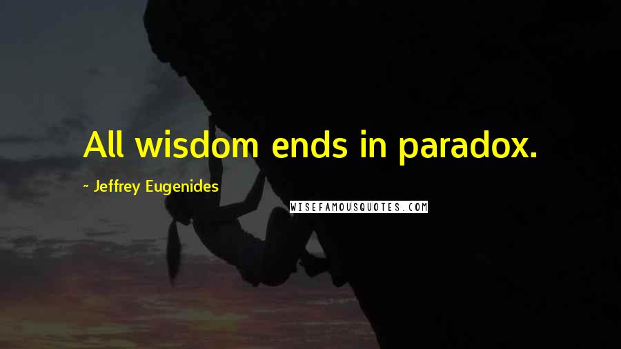 Jeffrey Eugenides Quotes: All wisdom ends in paradox.