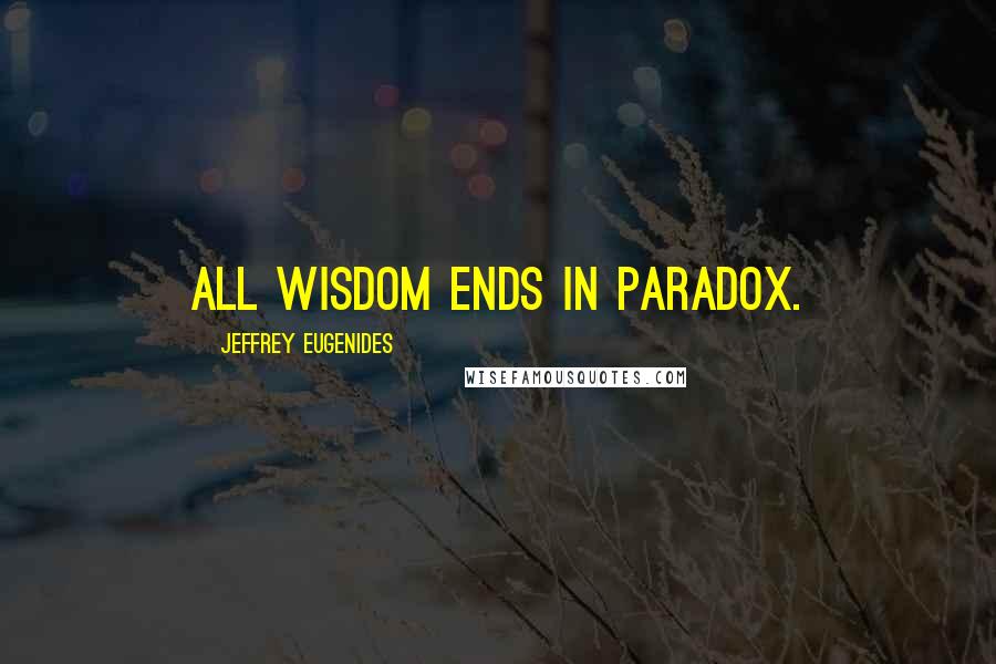 Jeffrey Eugenides Quotes: All wisdom ends in paradox.