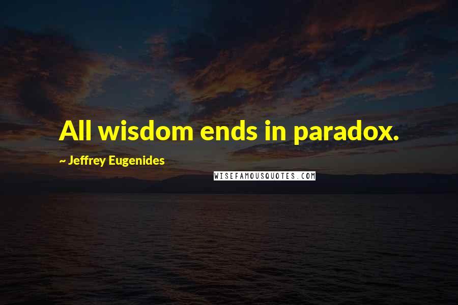 Jeffrey Eugenides Quotes: All wisdom ends in paradox.