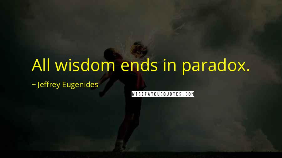 Jeffrey Eugenides Quotes: All wisdom ends in paradox.