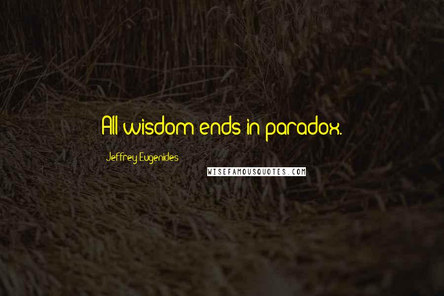 Jeffrey Eugenides Quotes: All wisdom ends in paradox.