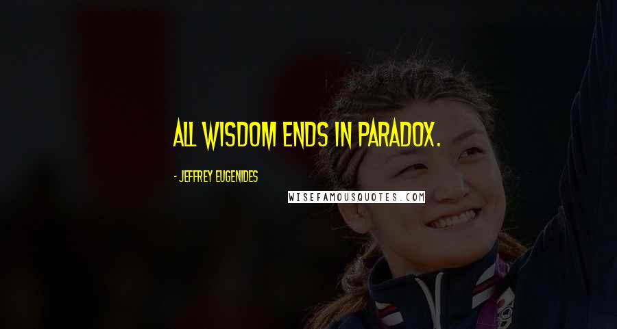 Jeffrey Eugenides Quotes: All wisdom ends in paradox.