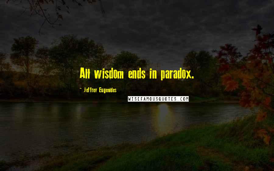 Jeffrey Eugenides Quotes: All wisdom ends in paradox.