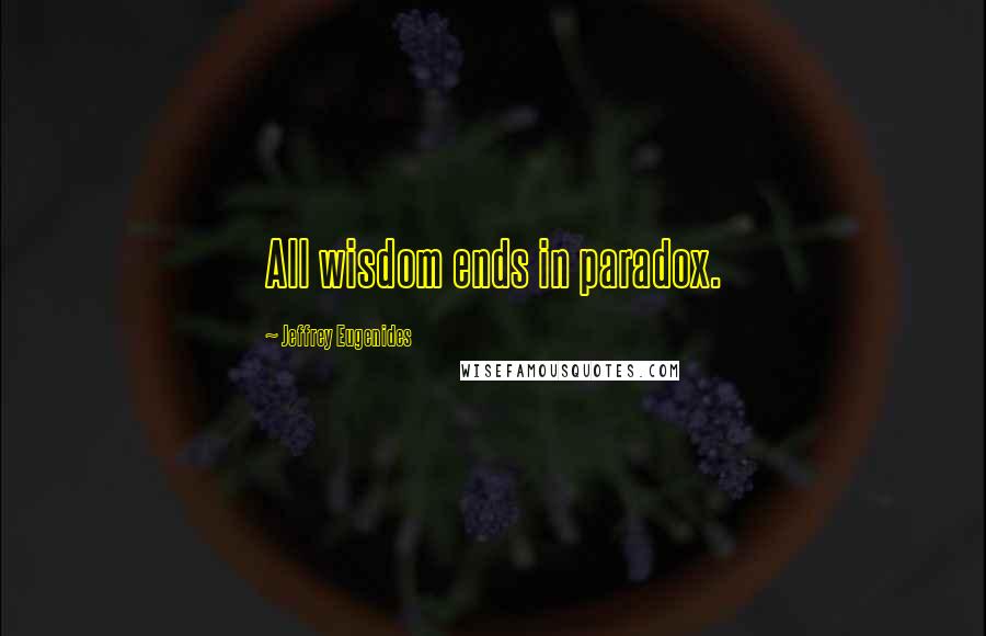 Jeffrey Eugenides Quotes: All wisdom ends in paradox.