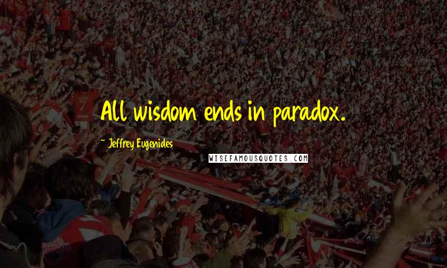 Jeffrey Eugenides Quotes: All wisdom ends in paradox.