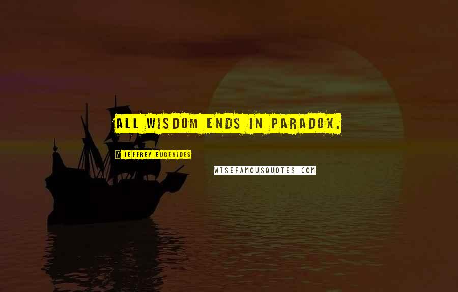 Jeffrey Eugenides Quotes: All wisdom ends in paradox.