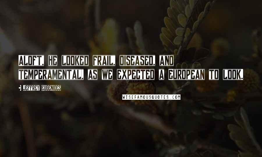 Jeffrey Eugenides Quotes: Aloft, he looked frail, diseased, and temperamental, as we expected a European to look.