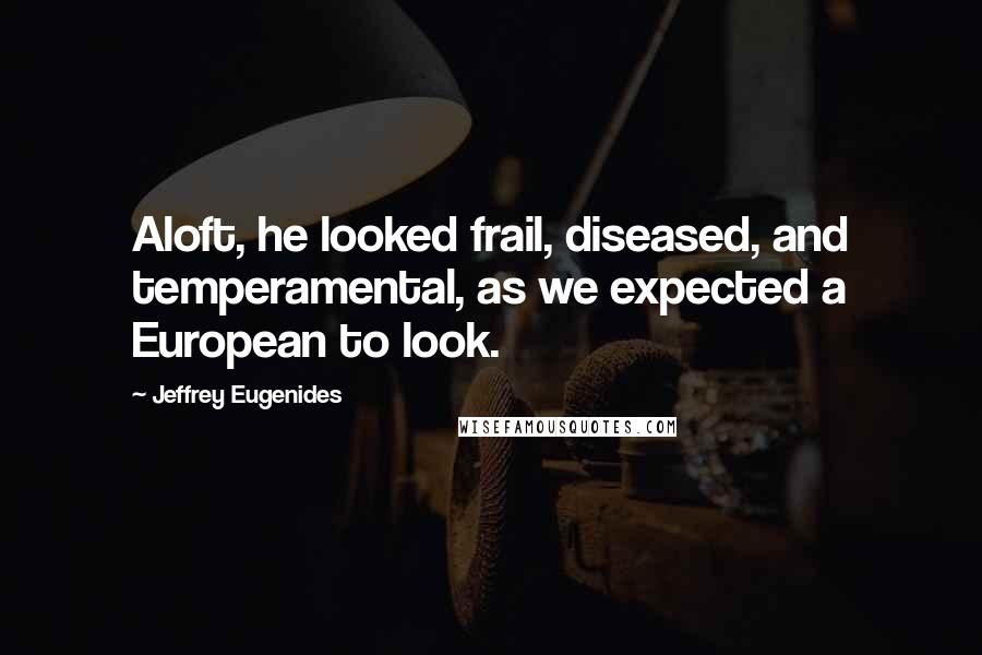 Jeffrey Eugenides Quotes: Aloft, he looked frail, diseased, and temperamental, as we expected a European to look.