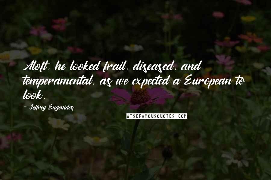 Jeffrey Eugenides Quotes: Aloft, he looked frail, diseased, and temperamental, as we expected a European to look.