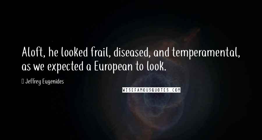 Jeffrey Eugenides Quotes: Aloft, he looked frail, diseased, and temperamental, as we expected a European to look.