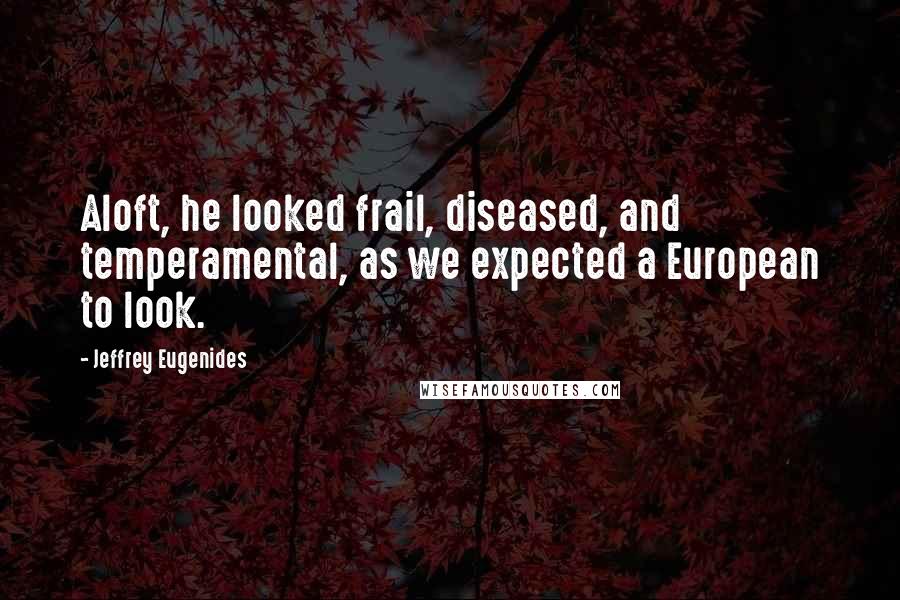 Jeffrey Eugenides Quotes: Aloft, he looked frail, diseased, and temperamental, as we expected a European to look.