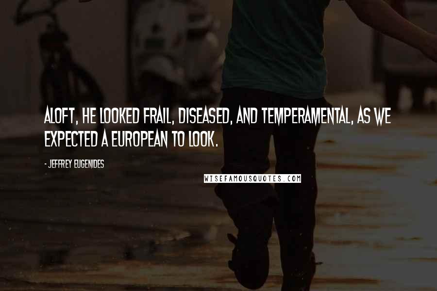 Jeffrey Eugenides Quotes: Aloft, he looked frail, diseased, and temperamental, as we expected a European to look.