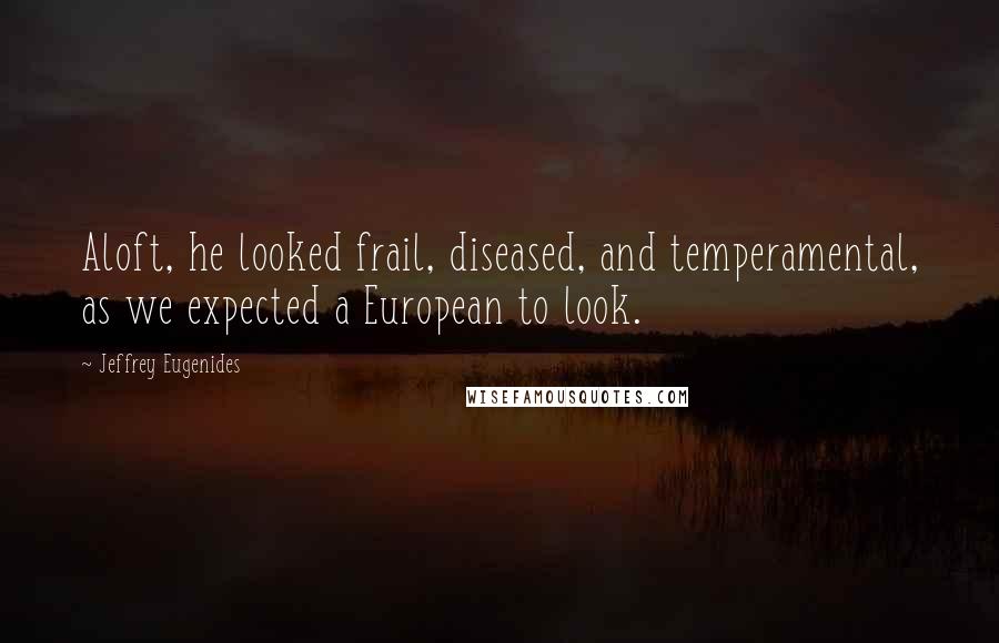 Jeffrey Eugenides Quotes: Aloft, he looked frail, diseased, and temperamental, as we expected a European to look.