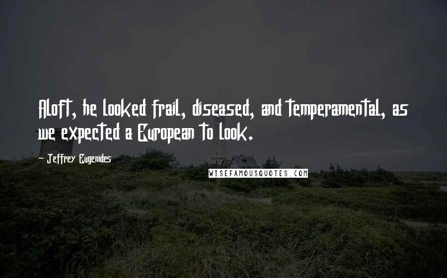 Jeffrey Eugenides Quotes: Aloft, he looked frail, diseased, and temperamental, as we expected a European to look.