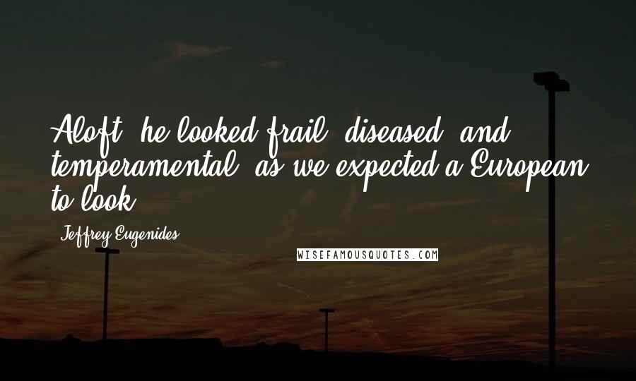 Jeffrey Eugenides Quotes: Aloft, he looked frail, diseased, and temperamental, as we expected a European to look.