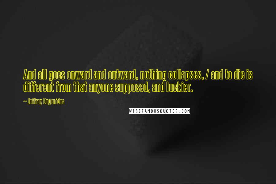 Jeffrey Eugenides Quotes: And all goes onward and outward, nothing collapses, / and to die is different from that anyone supposed, and luckier.