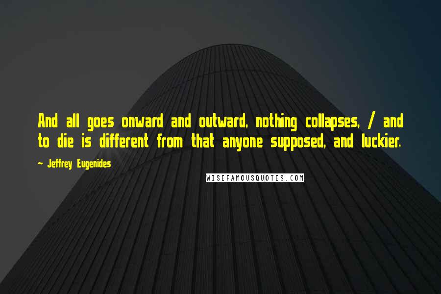 Jeffrey Eugenides Quotes: And all goes onward and outward, nothing collapses, / and to die is different from that anyone supposed, and luckier.