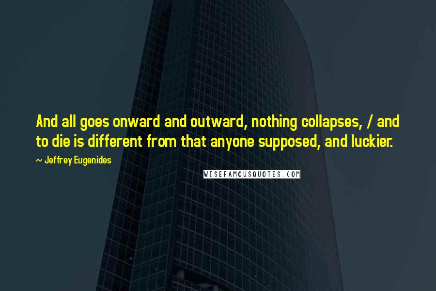 Jeffrey Eugenides Quotes: And all goes onward and outward, nothing collapses, / and to die is different from that anyone supposed, and luckier.