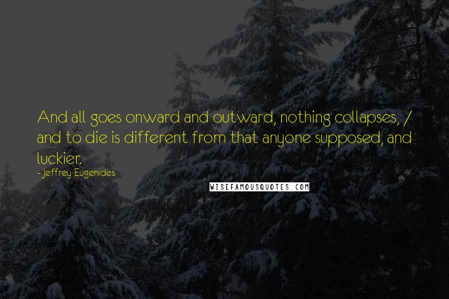 Jeffrey Eugenides Quotes: And all goes onward and outward, nothing collapses, / and to die is different from that anyone supposed, and luckier.