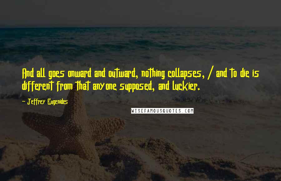 Jeffrey Eugenides Quotes: And all goes onward and outward, nothing collapses, / and to die is different from that anyone supposed, and luckier.