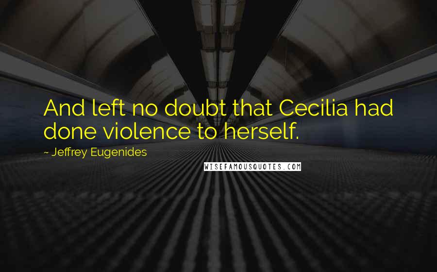 Jeffrey Eugenides Quotes: And left no doubt that Cecilia had done violence to herself.