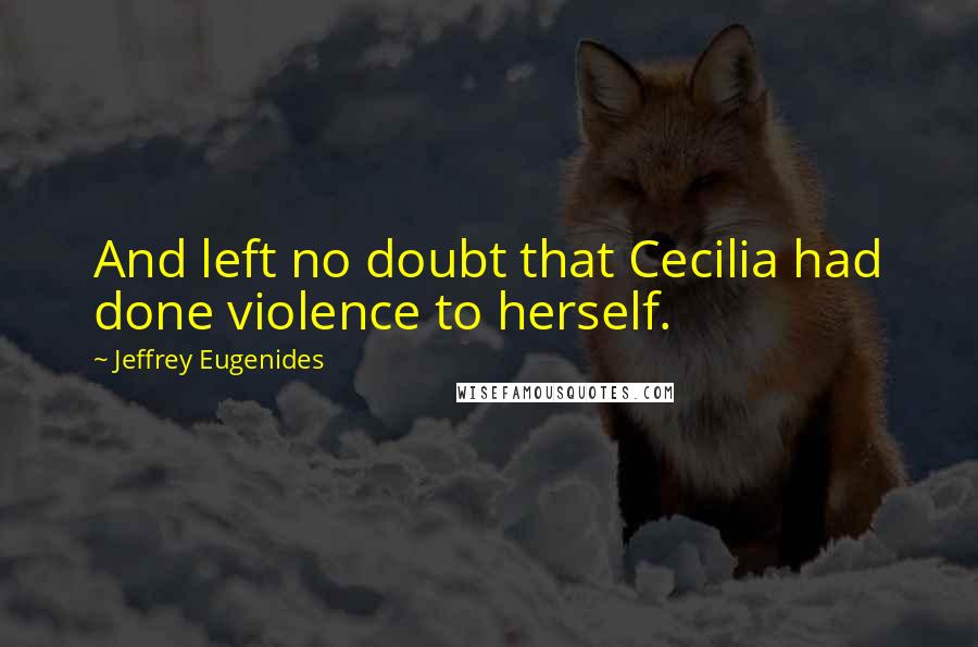 Jeffrey Eugenides Quotes: And left no doubt that Cecilia had done violence to herself.