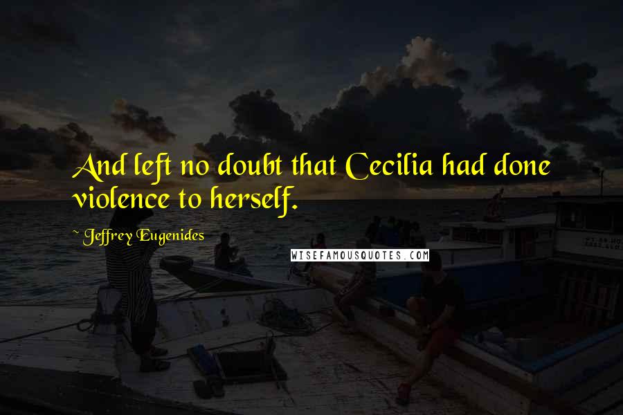 Jeffrey Eugenides Quotes: And left no doubt that Cecilia had done violence to herself.