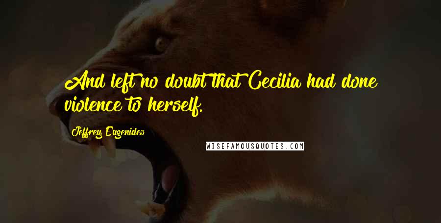 Jeffrey Eugenides Quotes: And left no doubt that Cecilia had done violence to herself.