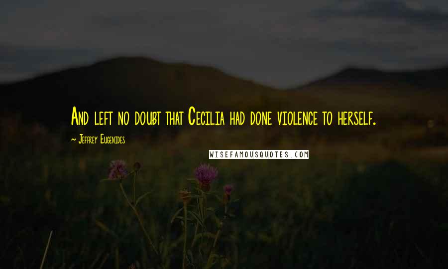 Jeffrey Eugenides Quotes: And left no doubt that Cecilia had done violence to herself.